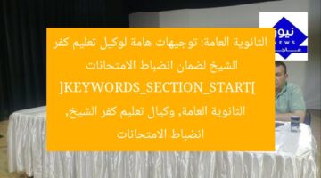 “توجيهات هامة للثانوية العامة: دليل لوكيل تعليم كفر الشيخ لانضباط الامتحانات”