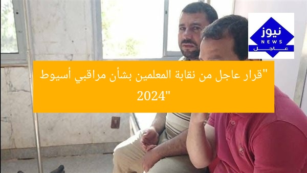 “قرار عاجل من نقابة المعلمين بشأن مراقبي أسيوط 2024”