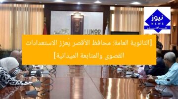 [الثانوية العامة: محافظ الأقصر يُعزز الاستعدادات القصوى والمتابعة الميدانية]