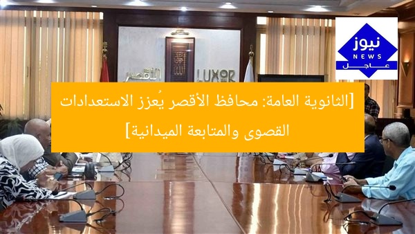 [الثانوية العامة: محافظ الأقصر يُعزز الاستعدادات القصوى والمتابعة الميدانية]