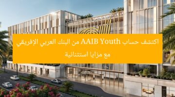 اكتشف حساب AAIB Youth من البنك العربي الإفريقي مع مزايا استثنائية
