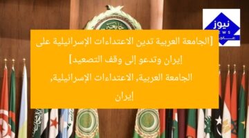 [الجامعة العربية تدين الاعتداءات الإسرائيلية على إيران وتدعو إلى وقف التصعيد]  
الجامعة العربية, الاعتداءات الإسرائيلية, إيران