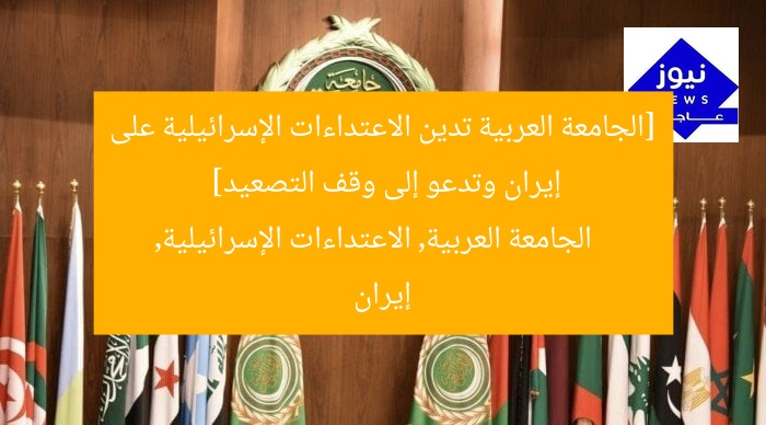 [الجامعة العربية تدين الاعتداءات الإسرائيلية على إيران وتدعو إلى وقف التصعيد]  
الجامعة العربية, الاعتداءات الإسرائيلية, إيران