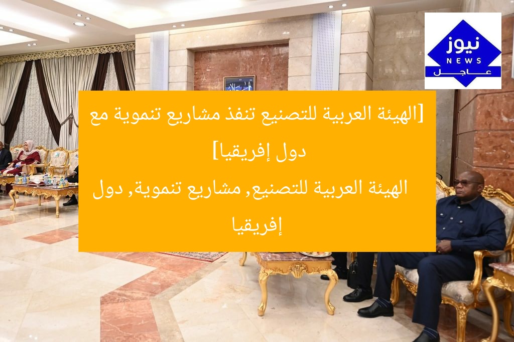 [الهيئة العربية للتصنيع تنفذ مشاريع تنموية مع دول إفريقيا]  
الهيئة العربية للتصنيع, مشاريع تنموية, دول إفريقيا