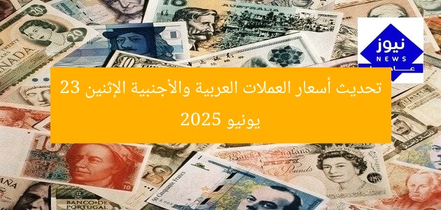 تحديث أسعار العملات العربية والأجنبية الإثنين 23 يونيو 2025