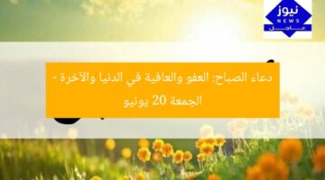دعاء الصباح: العفو والعافية في الدنيا والآخرة – الجمعة 20 يونيو