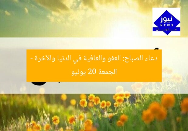 دعاء الصباح: العفو والعافية في الدنيا والآخرة – الجمعة 20 يونيو