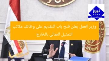 وزير العمل يُعلن فتح باب التقديم على وظائف مكاتب التمثيل العمالى بالخارج
