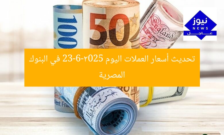 تحديث أسعار العملات اليوم 23-6-2025 في البنوك المصرية