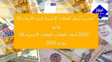 “تحديث أسعار العملات الأجنبية اليوم الأربعاء 18 يونيو 2025”  
أسعار العملات, العملات الأجنبية, 18 يونيو 2025