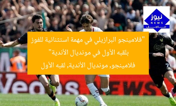 “فلامينجو البرازيلي في مهمة استثنائية للفوز بلقبه الأول في مونديال الأندية”
فلامينجو, مونديال الأندية, لقبه الأول