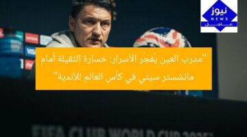 “مدرب العين يُفجّر الأسرار: خسارة الثقيلة أمام مانشستر سيتي في كأس العالم للأندية”