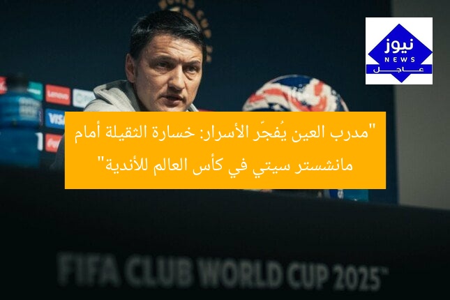 “مدرب العين يُفجّر الأسرار: خسارة الثقيلة أمام مانشستر سيتي في كأس العالم للأندية”