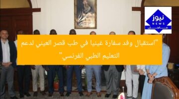 “استقبال وفد سفارة غينيا في طب قصر العيني لدعم التعليم الطبي الفرنسي”