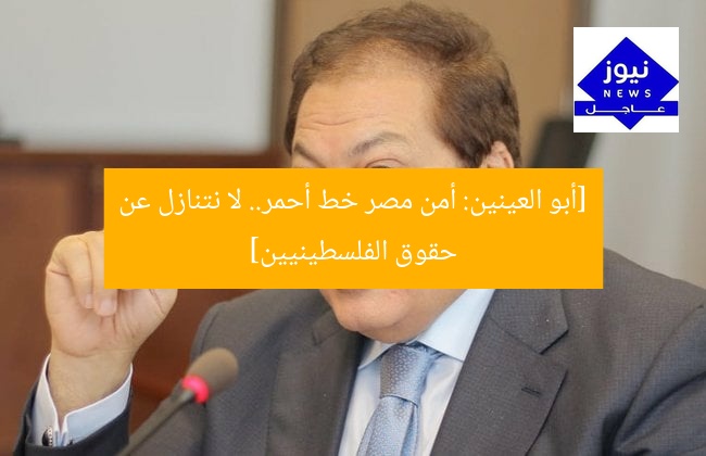 [أبو العينين: أمن مصر خط أحمر.. لا نتنازل عن حقوق الفلسطينيين]