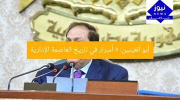 أبو العينين: 5 أسرار في تاريخ العاصمة الإدارية