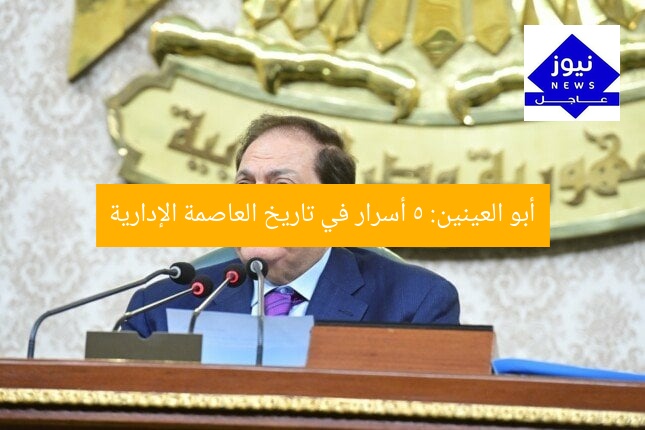 أبو العينين: 5 أسرار في تاريخ العاصمة الإدارية
