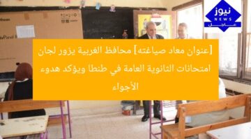 [عنوان معاد صياغته] محافظ الغربية يزور لجان امتحانات الثانوية العامة في طنطا ويؤكد هدوء الأجواء