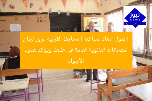[عنوان معاد صياغته] محافظ الغربية يزور لجان امتحانات الثانوية العامة في طنطا ويؤكد هدوء الأجواء