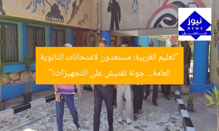 “تعليم الغربية: مستعدون لامتحانات الثانوية العامة… جولة تفتيش على التجهيزات!”