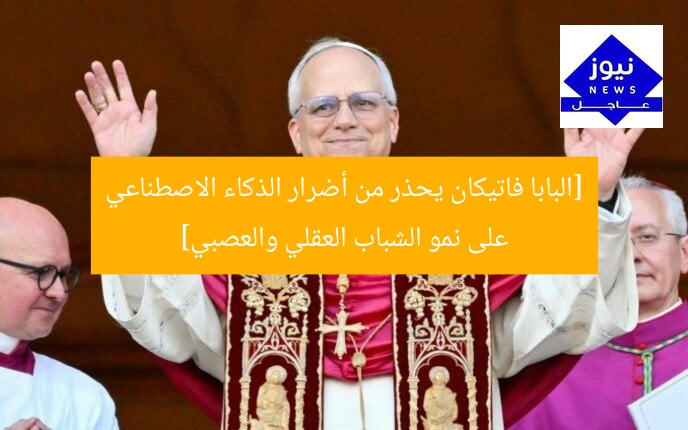 [البابا فاتيكان يحذر من أضرار الذكاء الاصطناعي على نمو الشباب العقلي والعصبي]