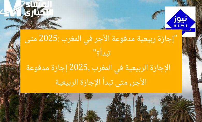 “إجازة ربيعية مدفوعة الأجر في المغرب 2025: متى تبدأ؟”
الإجازة الربيعية في المغرب 2025, إجازة مدفوعة الأجر, متى تبدأ الإجازة الربيعية