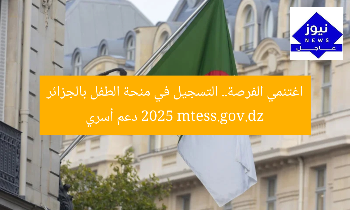 اغتنمي الفرصة.. التسجيل في منحة الطفل بالجزائر 2025 mtess.gov.dz دعم أسري