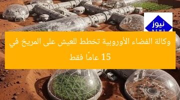 وكالة الفضاء الأوروبية تخطط للعيش على المريخ في 15 عامًا فقط