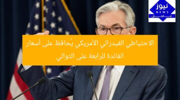 الاحتياطي الفيدرالي الأمريكي يُحافظ على أسعار الفائدة للرابعة على التوالي