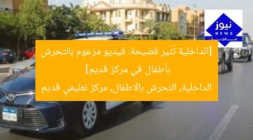 [الداخلية تكشف الفيديو المزعوم بالتحرش بأطفال في مركز تعليمي قديم]