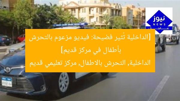 [الداخلية تكشف الفيديو المزعوم بالتحرش بأطفال في مركز تعليمي قديم]