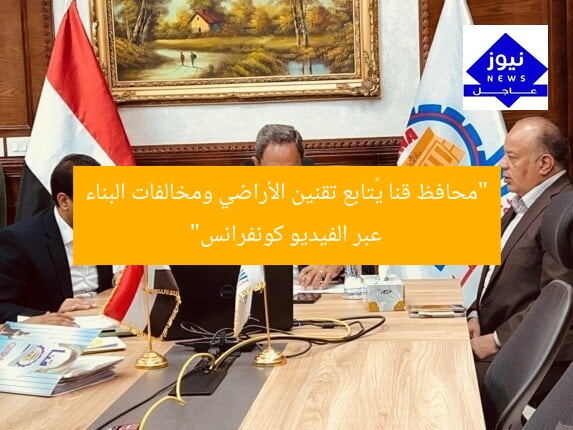 “محافظ قنا يُتابع تقنين الأراضي ومخالفات البناء عبر الفيديو كونفرانس”