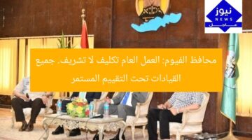 محافظ الفيوم: العمل العام تكليف لا تشريف. جميع القيادات تحت التقييم المستمر