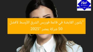 بلتون القابضة ضمن قائمة «فوربس الشرق الأوسط» لأقوى 50 شركة في مصر لعام 2025