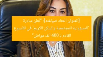 “إطلاق مبادرة سكنية اجتماعية لـ 400 ألف مواطن في الأسبوع القادم”