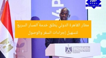 مطار القاهرة الدولي يُطلق خدمة «المسار السريع» لتسهيل إجراءات السفر والوصول