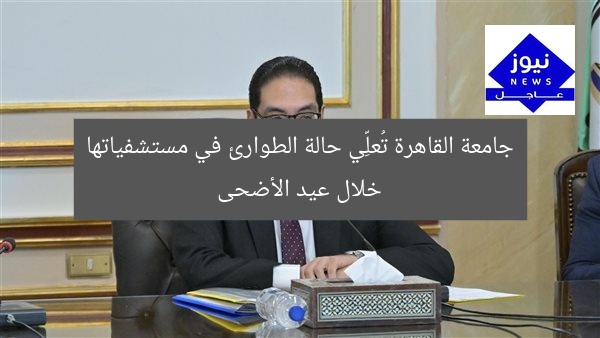 جامعة القاهرة تُعلِّي حالة الطوارئ في مستشفياتها خلال عيد الأضحى