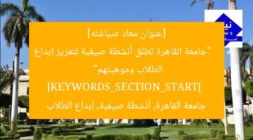 [عنوان معاد صياغته]  
“جامعة القاهرة تطلق أنشطة صيفية لتعزيز إبداع الطلاب وموهبتهم”  
[KEYWORDS_SECTION_START]  
جامعة القاهرة, أنشطة صيفية, إبداع الطلاب