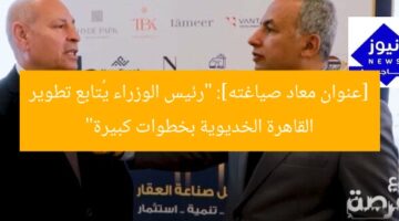[عنوان معاد صياغته]: “رئيس الوزراء يُتابع تطوير القاهرة الخديوية بخطوات كبيرة”