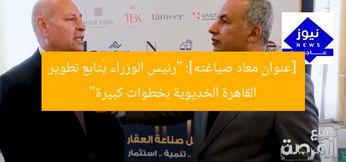[عنوان معاد صياغته]: “رئيس الوزراء يُتابع تطوير القاهرة الخديوية بخطوات كبيرة”