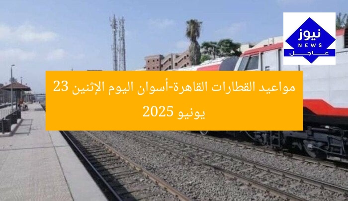 مواعيد القطارات القاهرة-أسوان اليوم الإثنين 23 يونيو 2025