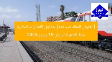 [العنوان المعاد صياغته] جداول القطارات الحالية خط القاهرة-أسوان 19 يونيو 2025