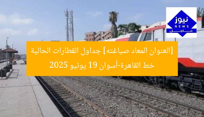 [العنوان المعاد صياغته] جداول القطارات الحالية خط القاهرة-أسوان 19 يونيو 2025