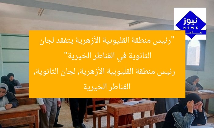 “رئيس منطقة القليوبية الأزهرية يتفقد لجان الثانوية في القناطر الخيرية”
رئيس منطقة القليوبية الأزهرية, لجان الثانوية, القناطر الخيرية