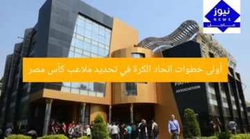 أولى خطوات اتحاد الكرة في تحديد ملاعب كأس مصر