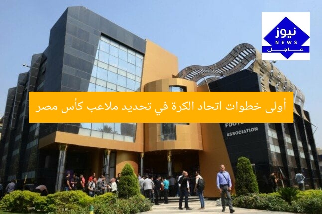 أولى خطوات اتحاد الكرة في تحديد ملاعب كأس مصر