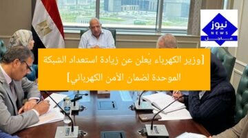 [وزير الكهرباء يُعلن عن زيادة استعداد الشبكة الموحدة لضمان الأمن الكهربائي]