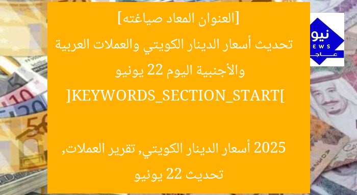 [العنوان المعاد صياغته]  
تحديث أسعار الدينار الكويتي والعملات العربية والأجنبية اليوم 22 يونيو 2025  

[KEYWORDS_SECTION_START]  
أسعار الدينار الكويتي, تقرير العملات, تحديث 22 يونيو