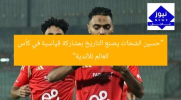“حسين الشحات يصنع التاريخ بمشاركة قياسية في كأس العالم للأندية”