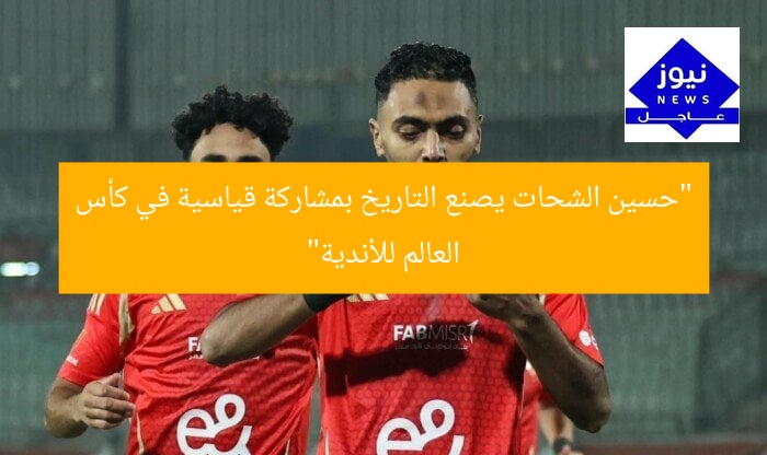 “حسين الشحات يصنع التاريخ بمشاركة قياسية في كأس العالم للأندية”